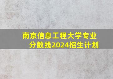 南京信息工程大学专业分数线2024招生计划