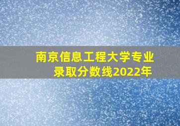 南京信息工程大学专业录取分数线2022年