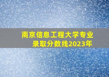 南京信息工程大学专业录取分数线2023年