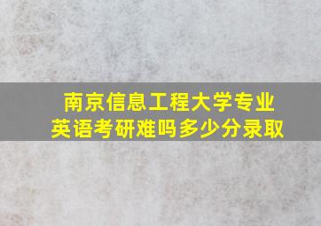 南京信息工程大学专业英语考研难吗多少分录取