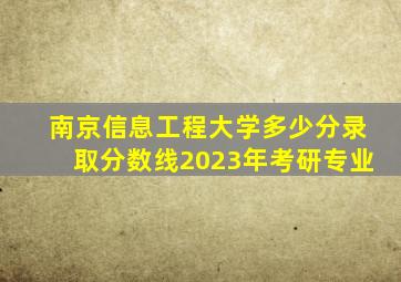 南京信息工程大学多少分录取分数线2023年考研专业