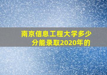 南京信息工程大学多少分能录取2020年的