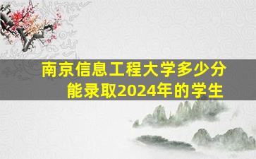 南京信息工程大学多少分能录取2024年的学生