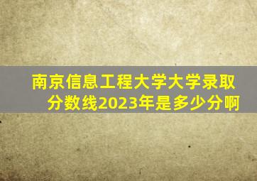 南京信息工程大学大学录取分数线2023年是多少分啊