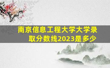 南京信息工程大学大学录取分数线2023是多少