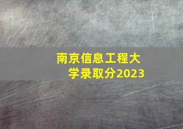 南京信息工程大学录取分2023