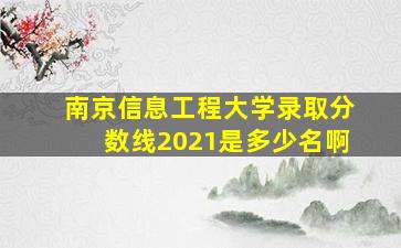 南京信息工程大学录取分数线2021是多少名啊