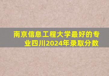 南京信息工程大学最好的专业四川2024年录取分数