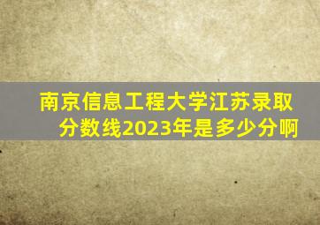 南京信息工程大学江苏录取分数线2023年是多少分啊