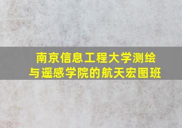 南京信息工程大学测绘与遥感学院的航天宏图班