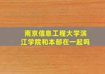 南京信息工程大学滨江学院和本部在一起吗