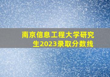 南京信息工程大学研究生2023录取分数线