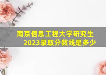 南京信息工程大学研究生2023录取分数线是多少