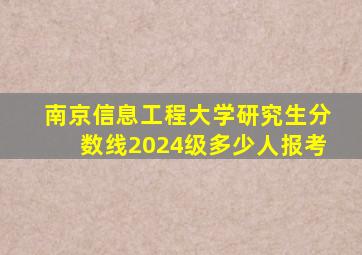 南京信息工程大学研究生分数线2024级多少人报考