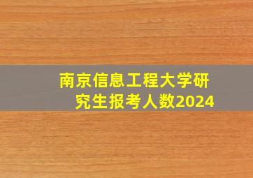 南京信息工程大学研究生报考人数2024