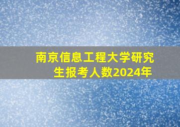 南京信息工程大学研究生报考人数2024年