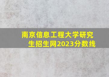 南京信息工程大学研究生招生网2023分数线