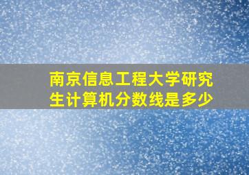 南京信息工程大学研究生计算机分数线是多少