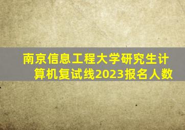 南京信息工程大学研究生计算机复试线2023报名人数