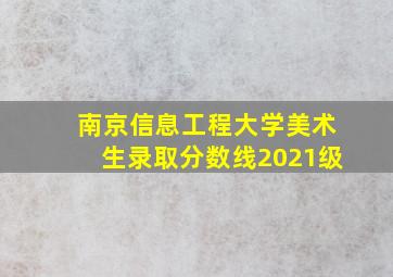 南京信息工程大学美术生录取分数线2021级