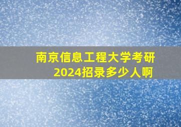 南京信息工程大学考研2024招录多少人啊