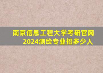 南京信息工程大学考研官网2024测绘专业招多少人