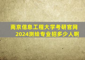 南京信息工程大学考研官网2024测绘专业招多少人啊