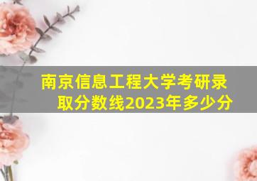 南京信息工程大学考研录取分数线2023年多少分