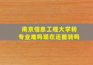 南京信息工程大学转专业难吗现在还能转吗