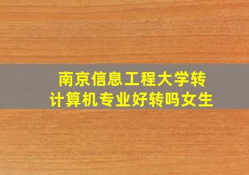 南京信息工程大学转计算机专业好转吗女生