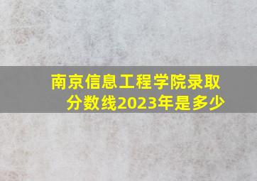 南京信息工程学院录取分数线2023年是多少