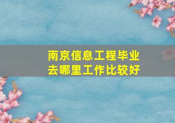 南京信息工程毕业去哪里工作比较好