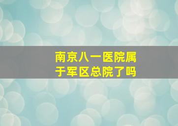 南京八一医院属于军区总院了吗