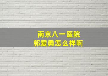 南京八一医院郭爱勇怎么样啊