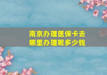 南京办理医保卡去哪里办理呢多少钱