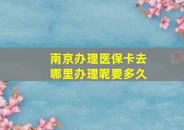 南京办理医保卡去哪里办理呢要多久