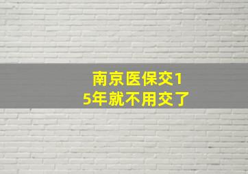 南京医保交15年就不用交了