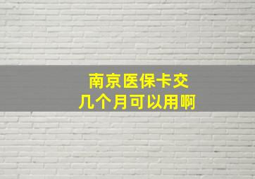 南京医保卡交几个月可以用啊