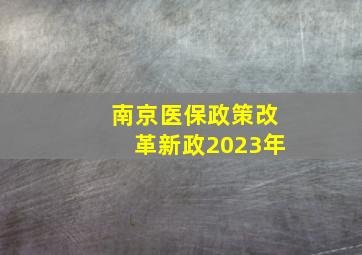 南京医保政策改革新政2023年