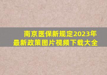 南京医保新规定2023年最新政策图片视频下载大全