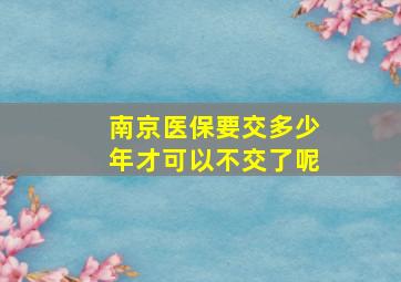 南京医保要交多少年才可以不交了呢