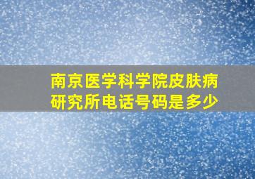 南京医学科学院皮肤病研究所电话号码是多少