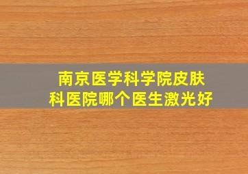 南京医学科学院皮肤科医院哪个医生激光好