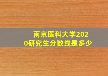 南京医科大学2020研究生分数线是多少