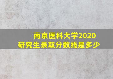 南京医科大学2020研究生录取分数线是多少