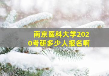 南京医科大学2020考研多少人报名啊