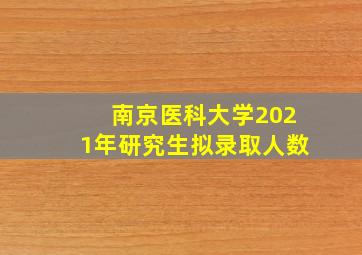 南京医科大学2021年研究生拟录取人数