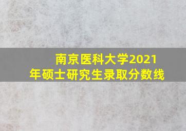 南京医科大学2021年硕士研究生录取分数线