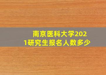 南京医科大学2021研究生报名人数多少