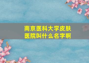 南京医科大学皮肤医院叫什么名字啊